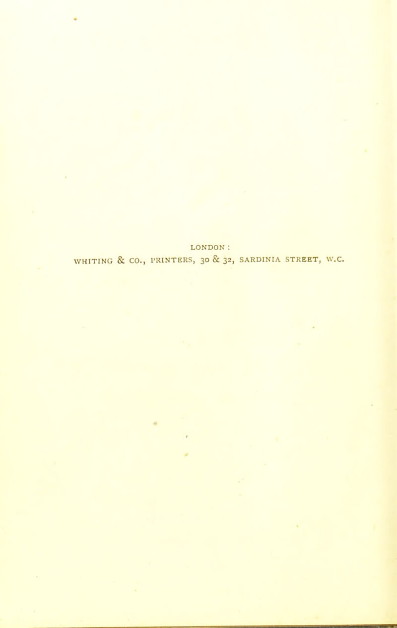 LONDON: WHITING & CO., TRINTERS, 30 & 32, SARDINIA STREET, W.C.