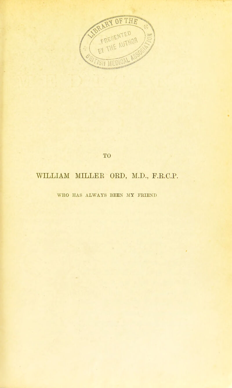 WILLIAM MILLER ORD, M.D., F.R.C.P. WHO HAS ALWAYS BEEN MY FBIEND