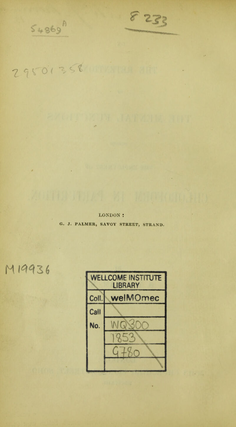 7 LONDON t G. J. PALMER, SAVOY STREET, STRAND. WELLCOME INSTITUTE LIBRARY Coll. welMOmec Call No. V:' G|£o \