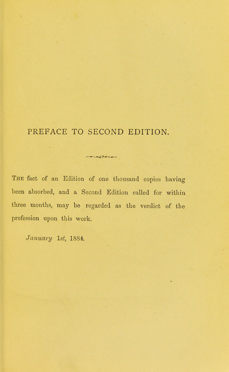 PREFACE TO SECOND EDITION. The fact of aa Edition of one thousand copies having been absorbed, and a Second Edition called for within three months, may be regarded as the verdict of the profession upon this work. January 1st, 1884-.