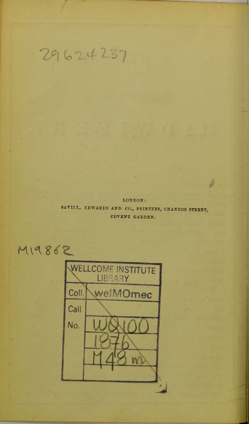 1P\ (b l^r 1% 7 LONDON: 6ATlri, IDTVABDS AND CO., PBINTEB8, CHANDOS COVENT GABDEN. nWELLCOMF institute \ LIBRARY Coll. \yve!IV!Omec Call No.