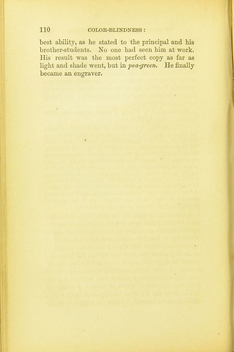 best ability, as lie stated to the principal and his brother-students. No one had seen him at work. His result was the most perfect copy as far as light and shade went, but in pea-green. He finally became an engraver.