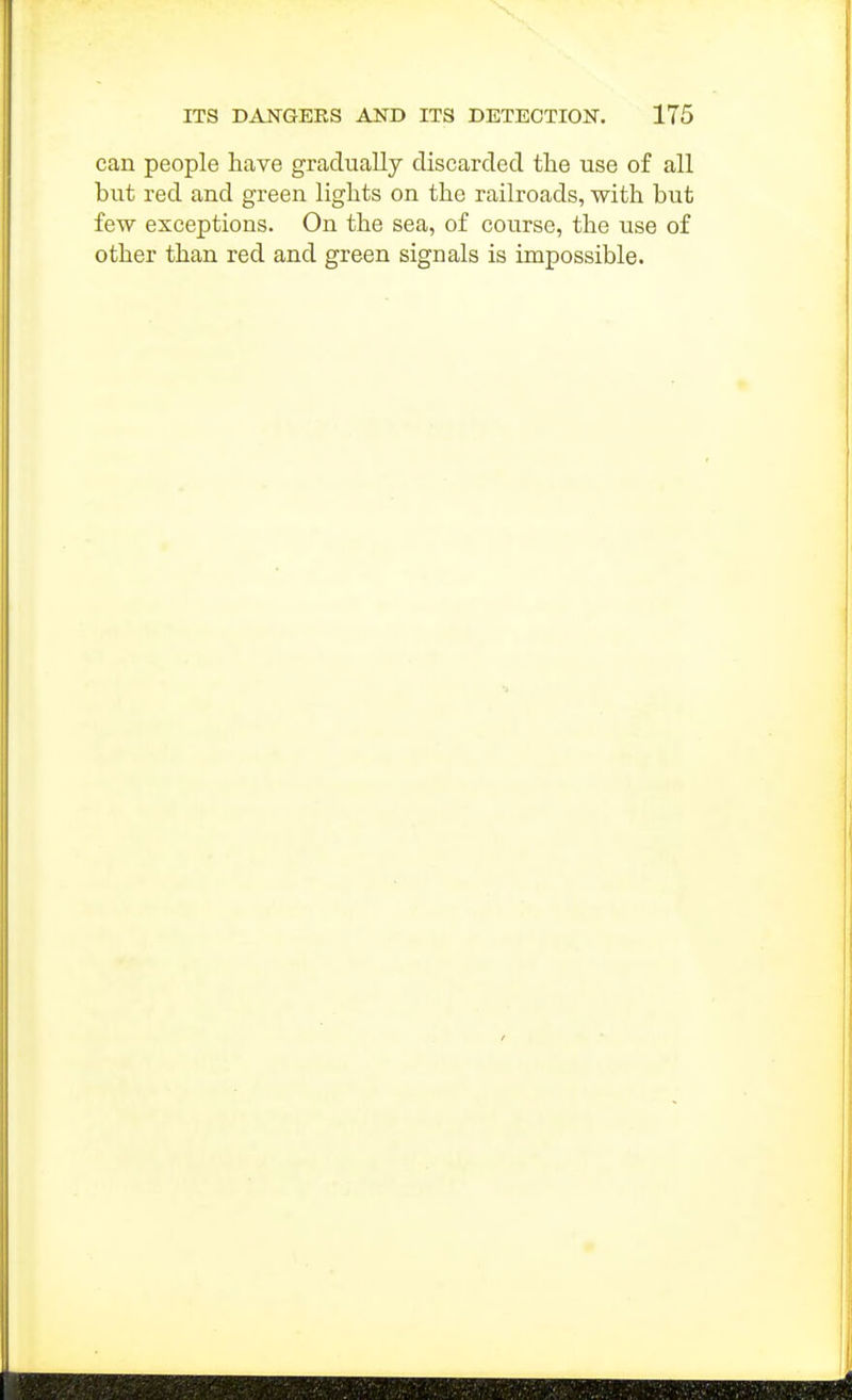 can people have gradually discarded the use of all but red and green lights on the railroads, with but few exceptions. On the sea, of course, the use of other than red and green signals is impossible.