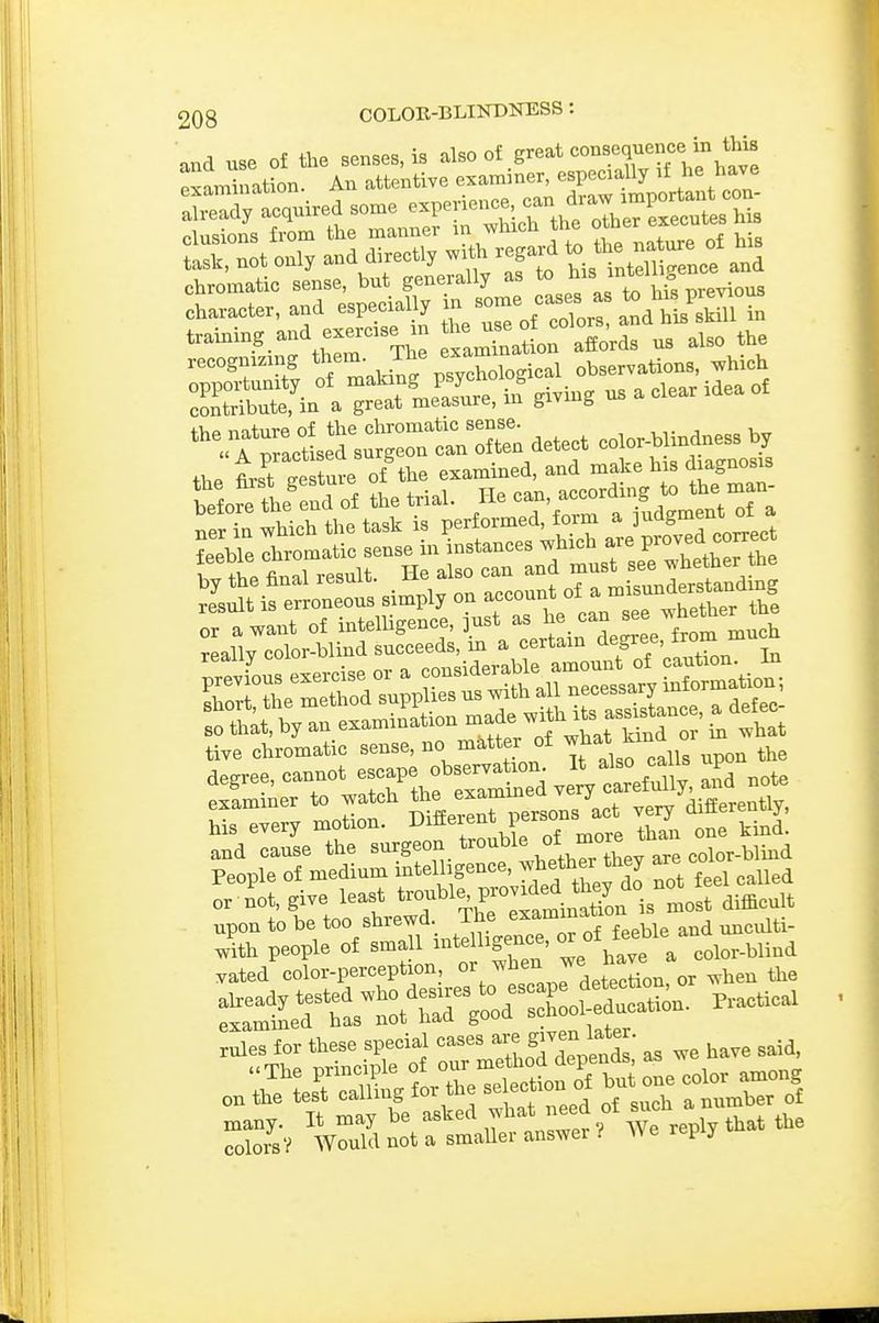 and use of the senses, is also of great consequence in this examTnatL An attentive examiner, especially if he have :ir;Uuired-ee.p^^^^^^^^^ nliKsinns from the manner m wmcn tue uuu Xnot oly »«d direct., wi* regard ^^^^Z:.^^ chromatic sense, but generally as to ^'^ charMter, and especially in a^d Ms *U1 training.and «»cis^rn f^^^^^^flZT.'^r.Xso the contribute, in a great measure, in giving '^f rjtL?a~n *n detect color-blindness by the nre of the examined, and malie bis diagnosis final resuU He also c^ an m^^^^ result is erroneous simply on ^^ether the or a want of intelbgence, just ^l^l,'^l^''l,\om much reallv color-blind succeeds, m a certain degree, irom ti,e chromatic sense, no matter o£ , the degree, -n,:^:::^:^ A tefnt and note :„ur ~s/rs: Hot, give least '--.^^ISn upon to be too shrewd, ihe examiu ^ ^^ulti- on the test calling lui a number of many. It may be asked what ^ed s colors? Would not a smaller answer ? We reply