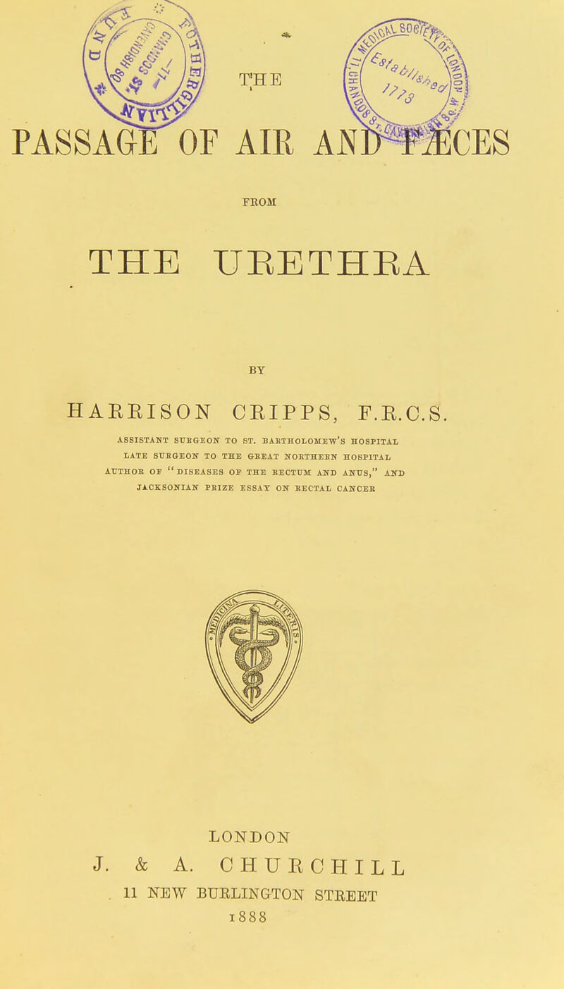 FROM THE UEETHEA BY HAEEISON CKIPPS, F.R.C.S. ASSISTANT SURGEON TO ST. BARTHOLOMEW'S HOSPITAL LATE SURGEON TO THE GBEAT NORTHERN HOSPITAL AUTHOR OF DISEASES OF THE RECTUM AND ANUS, AND JACKSONIAN PBIZE ESSAY ON RECTAL CANCER LONDON J. & A. CHURCHILL . 11 NEW BURLINGTON STREET 1888