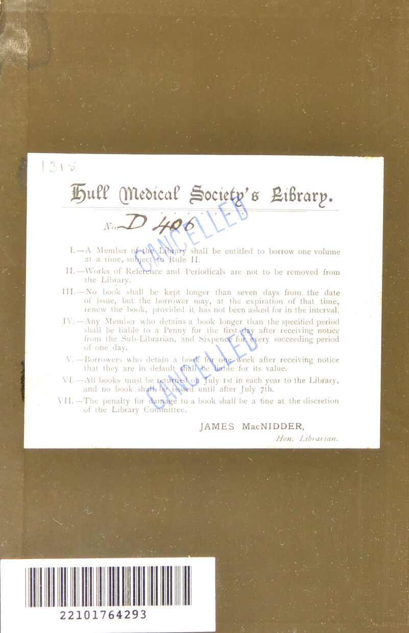 I.—A Meniliri y-x Libt.uy >h:ill be entitled to borrow one volume at a time, 'o Rule II. 11.—Works of Reference ami I'erioflicals are not to he removed from the Library. Ill- — No book .'~hall lie ke])! Ioniser than .seven days from the dale of issue, hut the borrower may, at the expiration of that time, renew the hook, |)rovided it has not been asked for in the interval. \\ ■ —-Any Member who detains a book longer than the specified period shall be liable to a I'enny for the firstrftsv' after receiving notice from the .Sub-Librarian, anti ,Si.\pen0^fo\ a^-ery succeeding period of one day. \ \ \ -—Borrowers wIkj detain a In.of: liii- o\a>week after receiving notice thai they are in default sh.iil hc\{HiTe for its value. \ I. — -All books must be rtiuriifc'l ^^p July 1st in each year to the Library, and no book sluM !v i>biied until afler |uly yih. —The penalty fui 1. 'i, ! ■ lo a book shall be a fine al ihe discretion of the Library > ce. JAMES MacNIDDER, Hon. Lihi ariaii.