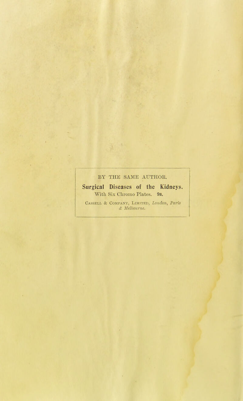 BY THE SAME AUTHOR. Surgical Diseases of the Kidneys. With Six Chromo Plates. 9s. Cassell & Company, LIMITED, London, Paris £ Melbourne.