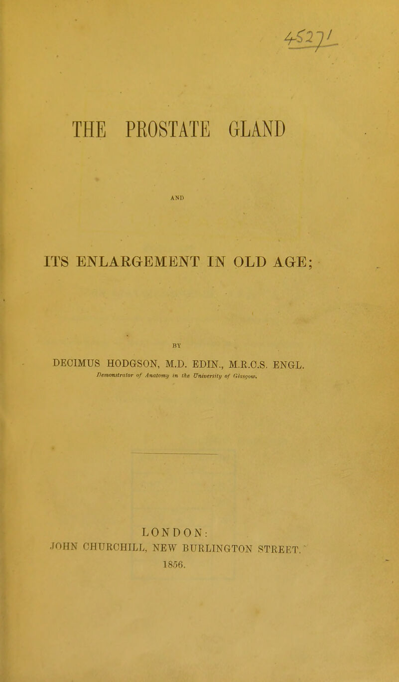 AND ITS ENLARGEMENT IN OLD AGE; BY DECIMUS HODGSON, M.D. EDIN., M.E.O.S. ENGL. Demmstrator of Anatomy in the University of Glasgow. LONDON: JOHN CHURCHILL, NEW BURLINGTON STREET. 1856.