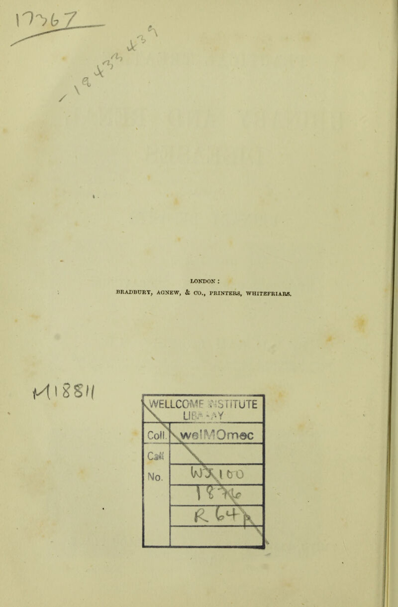 LONDON : BRADBURY, AGNEW, & CO., PRINTERS, WHITEFRIARS, sWELLCOMF r^SilTUTE Coll. \wa!MOmoc No.