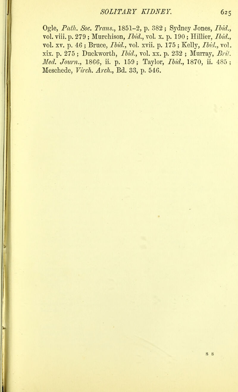 Ogle, Path. Soc. Trans., 1851-2, p. 382; Sydney Jones, lUd., vol. viii. p. 279 ; Murchison, Hid., vol. x. p. 190 ; Hillier, Ibid., vol. XV. p. 46 ; Bruce, lUd., vol. xvii. p. 175 ; Kelly, lUd., vol. xix. p. 275; Duckworth, lUd., vol. xx. p. 232 ; Murray, Bril. Med. Journ., 1866, ii. p. 159; Taylor, Hid., 1870, ii. 485 ; Meschede, Virch. Arch., Bd. 33, p. 546. s s