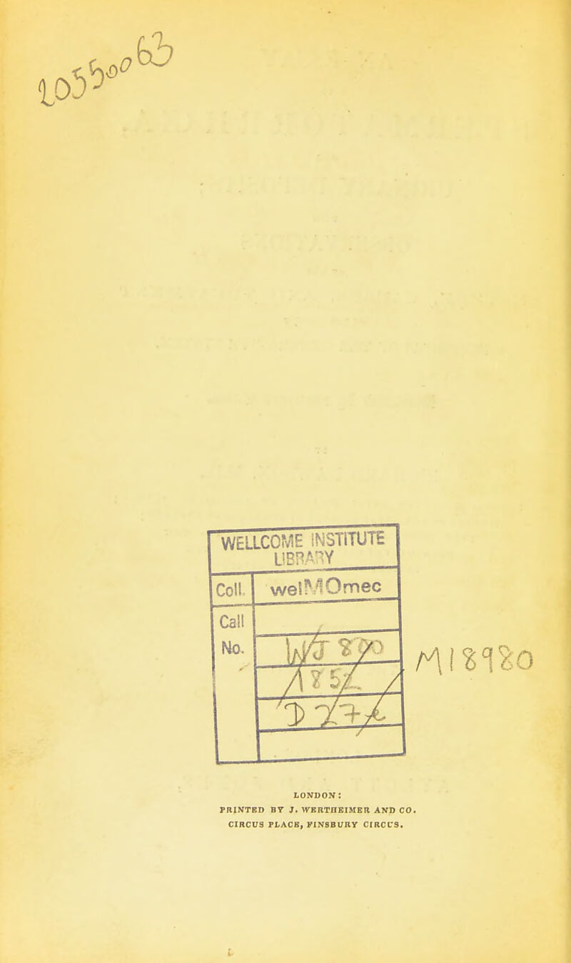 WELLCOME INSTITUTE LIBRARY Col! wel^Omec Call No. Arsi. i LONDON: PRINTED BV J. WERTHEIMER AND CO. CIRCUS PLACE, FINSBl/RY CIRCCS.