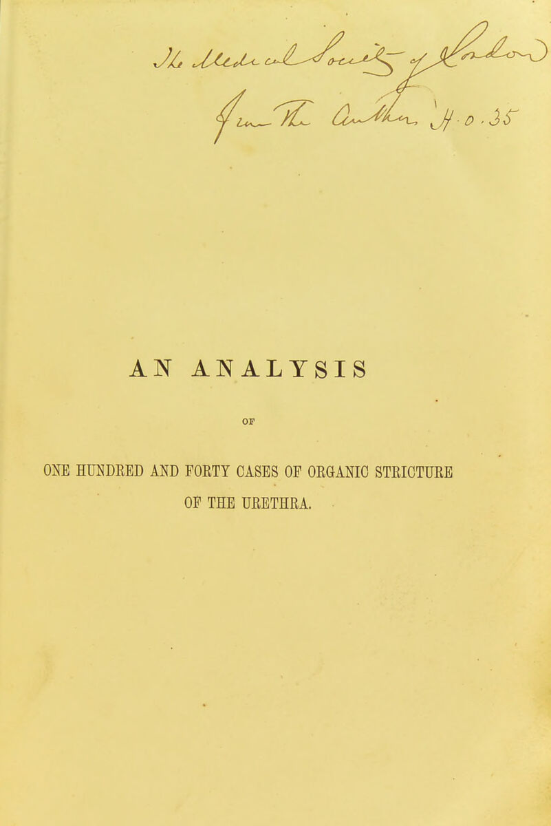 AN ANALYSIS OF ORE HUNDRED AND FORTY CASES OP ORGANIC STRICTURE Of THE URETHRA.
