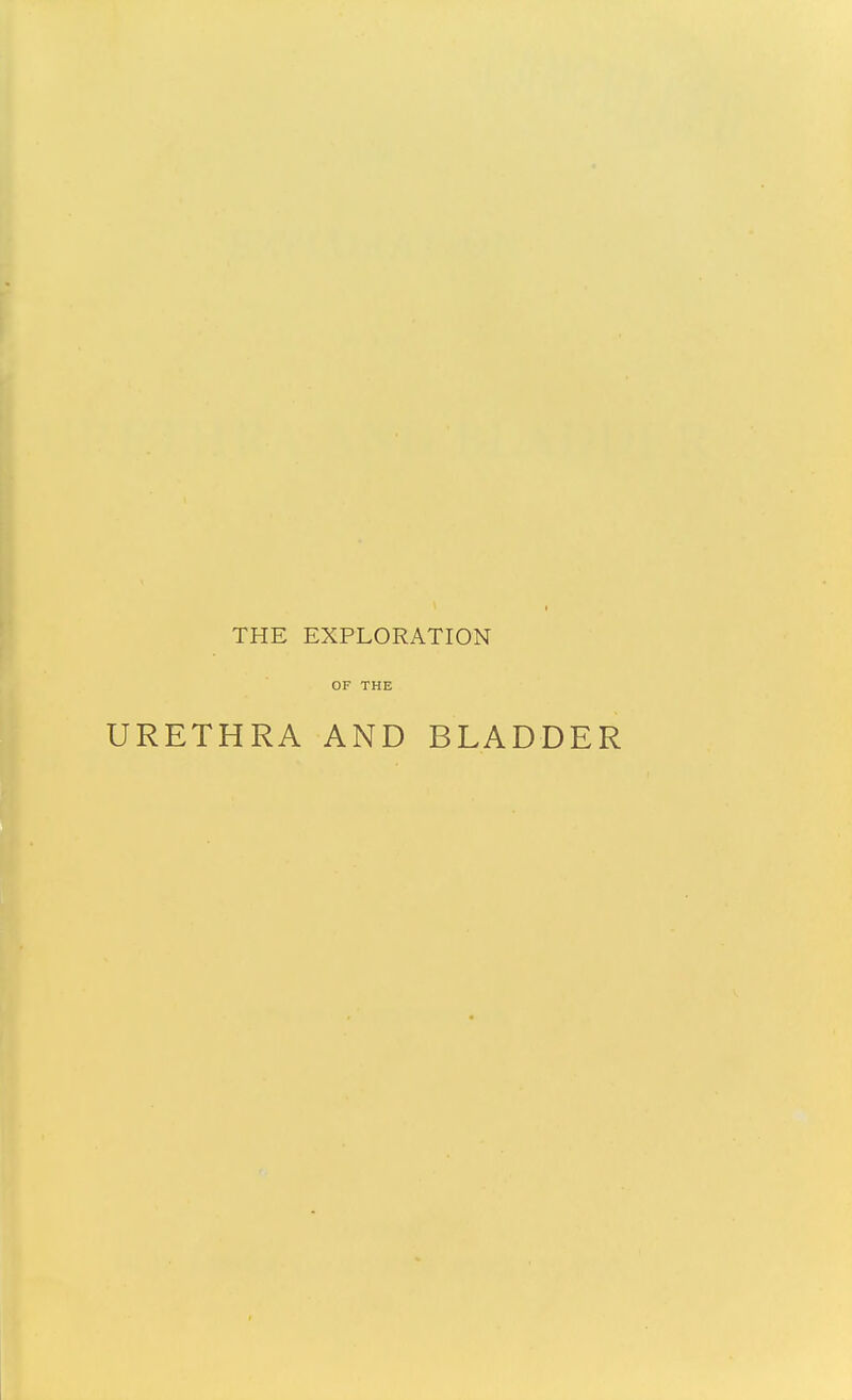 THE EXPLORATION OF THE URETHRA AND BLADDER