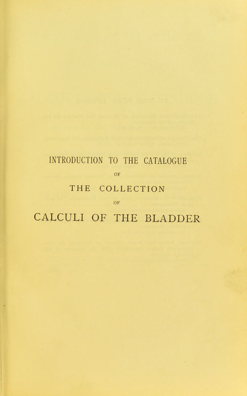 INTRODUCTION TO THE CATALOGUE OF THE COLLECTION OF CALCULI OF THE BLADDER