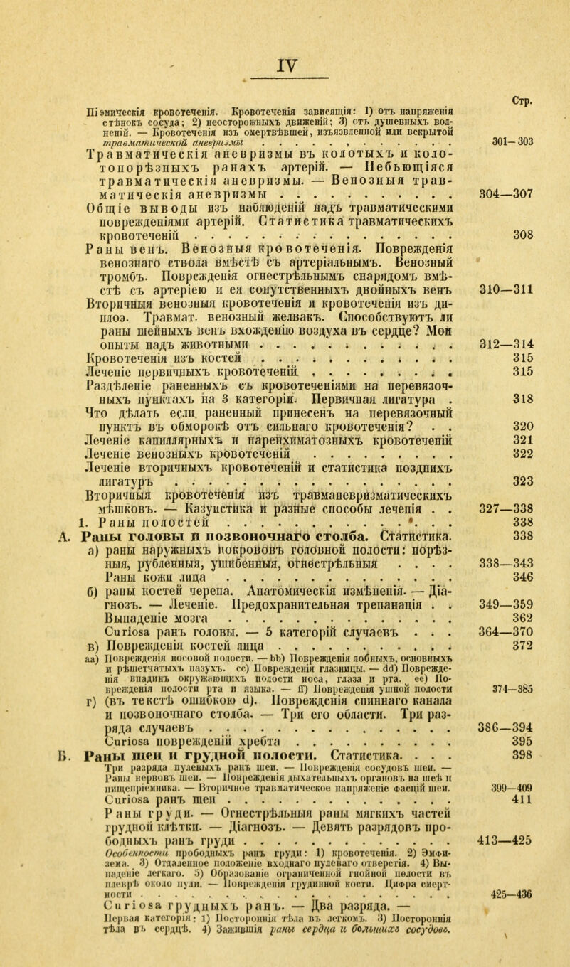 Стр. Шэмическія кровотеченія. Кровотеченія зависящія: 1) отъ напряженія стѣнокъ сосуда; 2) иеосторожныхъ движеній; 3) отъ душевныхъ вол^ неній. — Кровотеченія нзъ омертвѣвшей, изъязвленной или вскрытой травматической аневризмы , 301—303 Травматическія аневризмы въ колотыхъ и коло- топорѣзныхъ ранахъ артерій. — Небьющіяся травматическія аневризмы. — Венозный трав- матическія аневризмы 304—307 Общіе выводы изъ наблюденій надъ травматическими поврежденіями артерій. Статистика травматическихъ кровотеченій . . 308 Раны венъ. Венозныя кровотеченія. Поврежденія венознаго ствола вмѣстѣ съ артеріальнымъ. Венозный тромбъ. Повреждения огнестрѣльнымъ снарядомъ вмѣ- стѣ съ артеріею и ея сопутственныхъ двойныхъ венъ 310—311 Вторичныя венозныя кровотеченія и кровотеченія изъ ди- нлоэ. Травмат. венозный желвакъ. Способствуютъ ли раны шейныхъ венъ вхожденію воздуха въ сердце? Мои опыты надъ животными ..... і ..... . 312—314 Кровотеченія изъ костей * . 315 Леченіе первичныхъ кровотеченій 315 Раздѣленіе раненныхъ еъ кровотеченіями на перевязоч- ныхъ иунктахъ на 3 категоріи. Первичная лигатура . 318 Что дѣлать если раненный принесенъ на перевязочный пунктъ въ обморокѣ отъ сильнаго кровотеченія? . . 320 Леченіе капиллярныхъ и паренхиматозныхъ кровотеченій 321 Леченіе венозныхъ кровотеченій 322 Леченіе вторичныхъ кровотеченій и статистика позднихъ лигатуръ 323 Вторичныя кровотеченія изъ травманевризматическихъ мѣпіковъ. — Казуистика и разные способы лечепія . . 327—338 1. Раны полостей *. . . 338 A. Раны головы й позвоночного столба. Статистика. 338 а) раны наружныхъ яокрововъ головной полости: порѣз- ныя, рубленныя, ушибенныя, огнестрѣльныя .... 338—343 Раны кожи лица 346 б) раны костей черепа. Анатомическія измѣненія. — Діа- гнозъ. — Леченіе. Предохранительная трепанація . . 349—359 Выпаденіе мозга 362 Curiosa рань головы. — 5 категорій случаевъ . . . 364—370 в) ІІоврежденія костей лица 372 аа) Цовреждснія носовой полости. — bb) Поврежденія лобныхъ, основныхъ и рѣшетчатыхъ иазухъ. сс) Иоврежденія глазницы. — dd) Поврежде- иія нпадинъ окружающихъ полости носа, глаза и рта. ее) Ііо- врежденія полости рта и языка. — ff) Ііовреждеиія ушной полости 374—385 г) (въ текстѣ ошибкою d). Повреждснія епшшаго канала и позвоночнаго столба. — Три его области. Три раз- ряда случаевъ 386—394 Curiosa поврежден»! хребта 395 B. Раны шен и грудной полости. Статистика. ... 398 Три разряда пу.іевыхъ ранъ шеи. — Нонрсждснія сосудовъ шеи. — Раны нервовъ шеи. — Ііоиреждеыія дыхате.іыіыхъ органовъ на шеѣ п ішщепріемнвка. — Вторичное травматическое напряженіе а>асцій шеи. 399—409 Curiosa ранъ шеи 411 Раны груди. — Огнестрѣльныя раны мягкпхъ частей грудной клѣтки. — Діагнозъ. — Девять раарядовъ про- бодныхъ ранъ груди 413—425 Особенности прободныгь ранъ груди: 1) кровотеченія. 2) Эмфи- зена. 3) Отдаленное аоложеніе входнаго пудснаго отиерстія. 4) Вы- иаденіе легкаго. 5) ОбразоВаніе ограниченной гнойной полости въ піеврѣ около ауди. — Еіовреждежія грудивной кости. Циа-ра смерт- ности 425—436 Curiosa грудныхъ ранъ. — Два разряда. — Первая категорія: і) Постороннія тѣла въ легкомъ. 3) Постороння тѣ.іа ВЪ сердцѣ. 4) Залввшія }шны сердца и болыиихи сосудовъ.