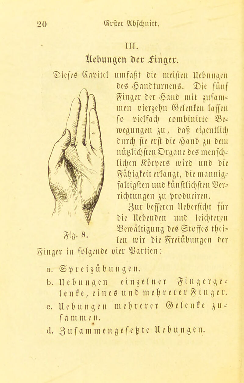 TIT. ttclnmoicu ttcx: iingci'. DicfciJ iimtd iimfafu ^ic niciflcii llclnii^cn t>c^ .^ÖauMunicnci. üDic fünf S'in^jcr ^cr C^i'-Vnr mit 5iifani= iiKii incrjc(;ii 65clcnfcn fnffcii fo viclfatl) rombiiiirtc iBc= lücgiiugcn jii, fi.Kiitlicli tiird; fic cvft tic .v>all^ jti tciii iui^(icl)ftcii C)Vj;\oiic l'Cig mcnfd)= lid)cn Äcrpcvö wivt) lln^ bic y^iiljiiifcit fvfangt, Mc mannig= fultiijftcn iiiiti fünji(id)ftcn 3.'fv= ridjtnngcu j^u prüMicircii. 3nv h'ffcvcn llet<cvfid;t für t'ic Ucbcntcii iiiit» (cidücvfn Seivaltigung t)cS ©toffcö tljci= (eil )üiv bie ^xvciübiingcii tcx AÜit^cv in folgende iner Partien: a. (Sp VC ijü billigen. b. 11 c tum gen cinjcinev 5ingevgc = (e n f e, e i ii e ö ii ii b in e v e r e r g i ii g e v. c. UeOnngen iiieljverev (55e(cnfe jn^ f a in ni c n. d. 3 u f a ni in enge f c ^ t e U e h n n g c n.