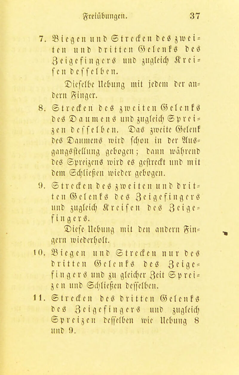 7. Siegen ini b (51 v c ff e n b e ö j w e i = t c n u II b b V i 11 e n ® e I f 11 f ö b e ö Seigcfiiigcvö iiiib ^n[]Uid) rei- fen bcffet ben. ©icfftbe llcljung mit jcbcm bcv an= bcvn y^ingcr. 8. ©tvecfen bcö jnuiten ®elenfö b eö © rt u m e n ö unb juij(eicl) © )3 r e i = jcn bcffelbcn. 'J)nö jiucitc ©ofenf beö üDaiinicnö nnib fcfiou in ber 5(uö= ganö^ftcfiiniij gctoflcn; bonn unii;renb beö ©pveijenö luivb eS gcftvccft unb mit bem ©cljliefuni uneber gebogen. 9. © t V e f! e n b e ö j c i t e n unb b r i t = t c n ® e t e n t ^ b e ö 3 c i g f f ig fv ö unb jugteicl) Greifen bcö Scigf^ f i n g evg. ®iefe Heining mit ben nnbern 5in= gern wiebev(;oU. 10. ^Biegen unb S treffen nur beö b r i 11 c n ® e t e n f ö b e g 3 e i g e = fingert unb ju gleiclKr ßcit ©prei = jen unb ©cljiiefKn bcffelOen. 11. @ t r e cf e n b e ö b r i 11 e n ® c I e n f s beö Scigffinger« unb jugfeiti; ©preisen beffelOen une Uctntng 8 unb 9.