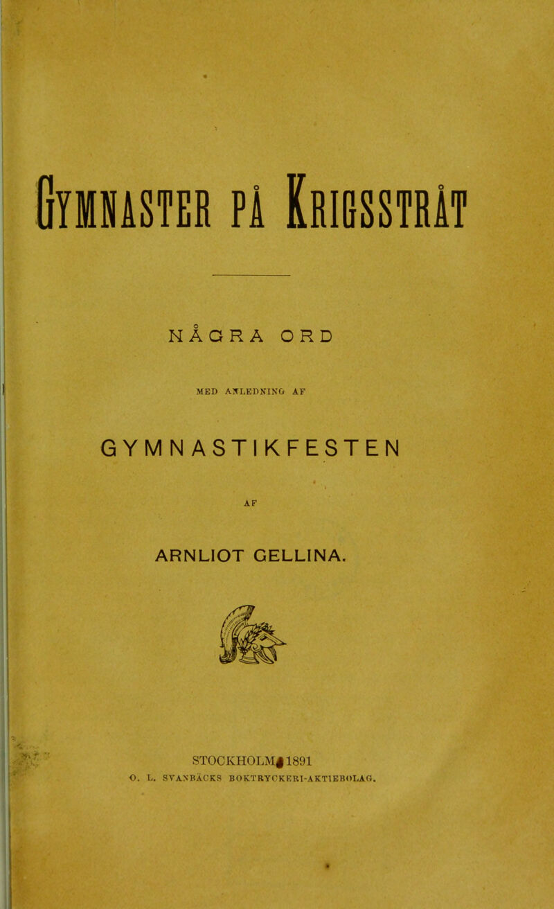 Gymnaster Pi Krigsstråt NÅGRA ORD MED AXLEDNIN& AF GYMNASTIKFESTEN AF ARNLIOT GELLINA. STOCKHOLM|1891 o. L, SVANBÄCKS BOKTRYCKKRI-AKTIEBOLAO. t