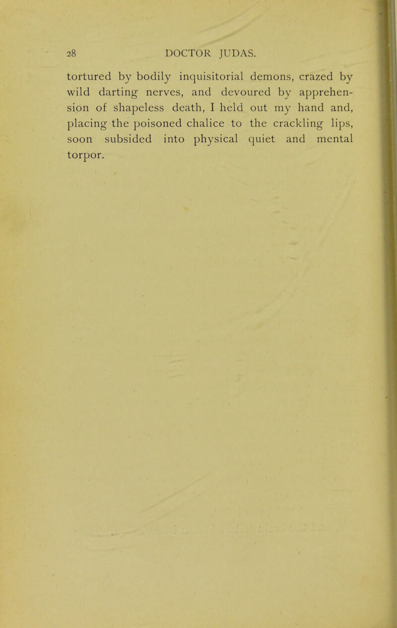 tortured by bodily inquisitorial demons, crazed by wild darting nerves, and devoured by apprehen- sion of shapeless death, I held out my hand and, placing the poisoned chalice to the crackling lips, soon subsided into physical quiet and mental torpor.