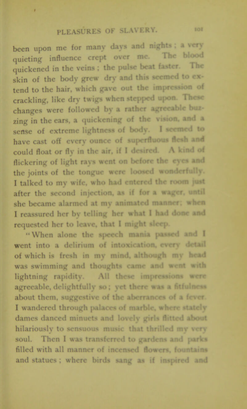 lOI -able but- been upon me for many days and quieting influence crept o\ wm- UoiMi quickened in the vein> . it fa- The skin of the body grew dr>- and th-< c'vmrH ♦ tend to the hair. whicV t Uu crackling, like dry twivjN u changes were ft' a r.« zing in the cars, a 'j of ■ sense of extreme lightness ol N>'' have cast off every ounce of * could float or fly in the air. if I flickering of light rav* w the joints of the t. I talked to my u after the second in^cK ;.o;». she became al I reassured her bv ' re(|uestc(l her ' When alone the wcui mto a delirium of which is fresh in my ; was swiniminkT and t lightning i agreeable, deh., . about them, sr - I wandered tli dames tlanceii n hilariously to soul. Then I was tr filled with all manner and stati! ' ' : as it Atcty about