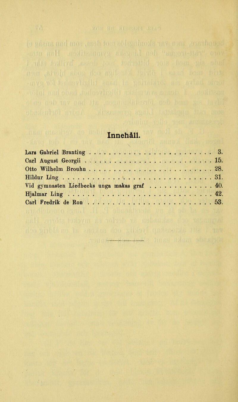 Innehåll. Lars Gabriel Branting , 3. Carl August Georgii 15. Otto Wilhelm Brouhn 28. Hildur Ling 31. Vid gymnasten Liedbecks unga makas graf 40. Hjalmar Ling 42. Carl Fredrik de Ron 53.