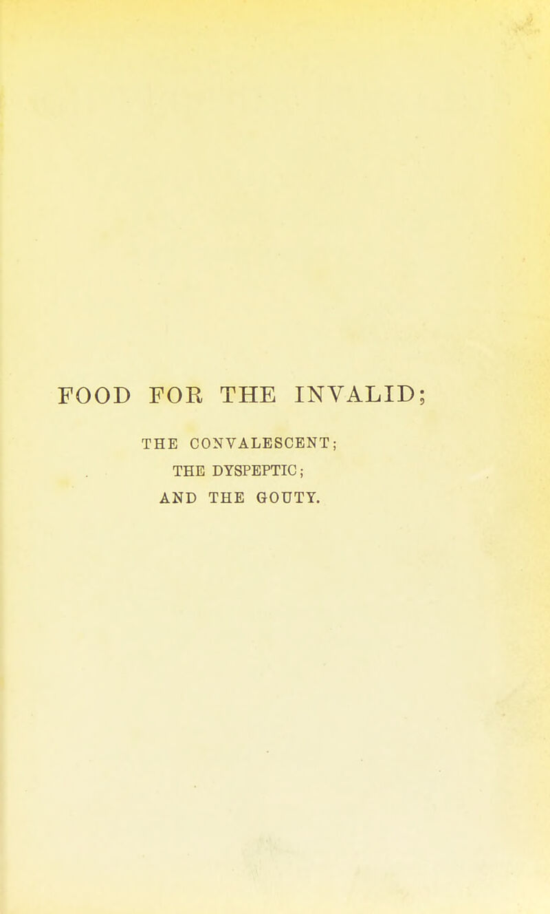 FOOD FOR THE INVALID; THE CONVALESCENT; THE DYSPEPTIC; AND THE GOUTY.