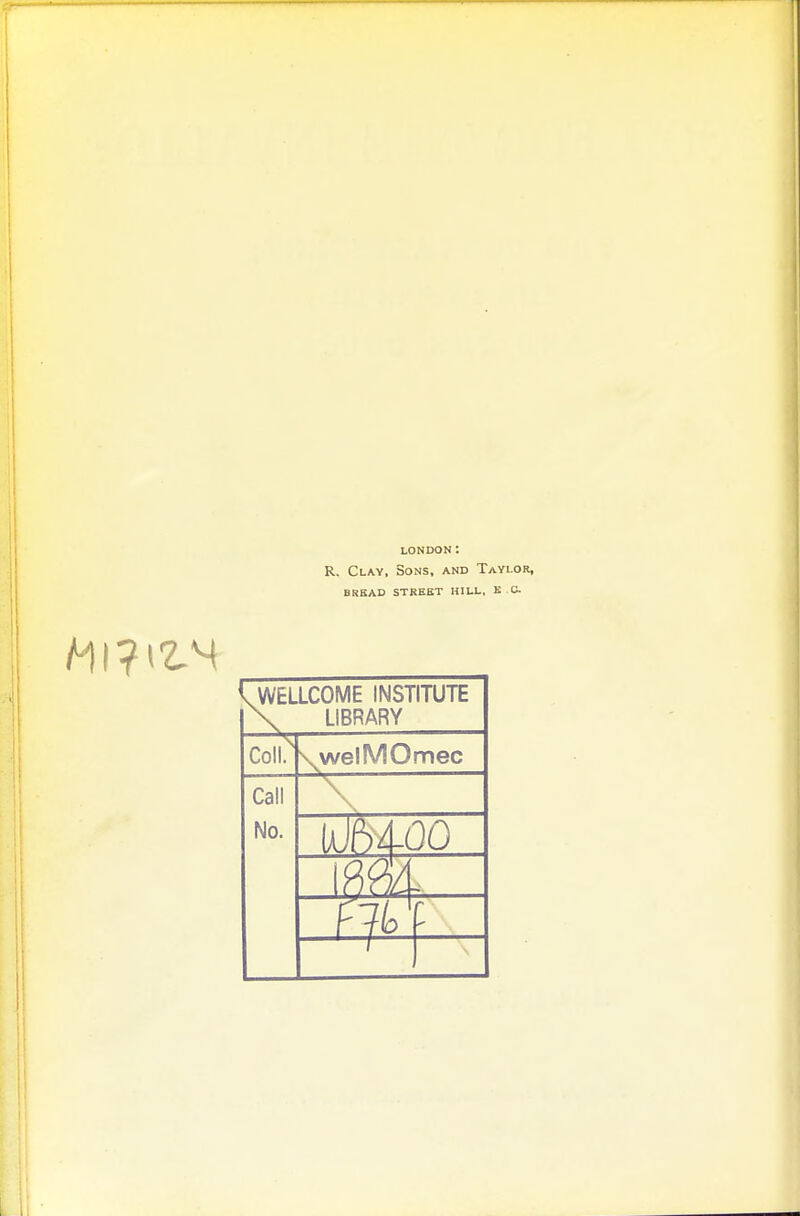 LONDON: R. Clay, Sons, and Taylor, BREAD STREET HILL, E C. k WELLCOME INSTITUTE \ LIBRARY Coll. \welMOmec Call No. \ MOO