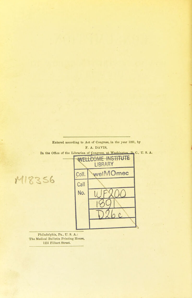 F. A. DAVIS, In the Office of the Librarian of Congrpaa, nt. '^isliin'' C, I ELLCOMC INSTITUTE LIBRARY Coll. \vve!MOnnec Call No. Philadelphia, Pa., U. S. A.: The Medical Bulletin Printing House, 1231 Filbert Street.