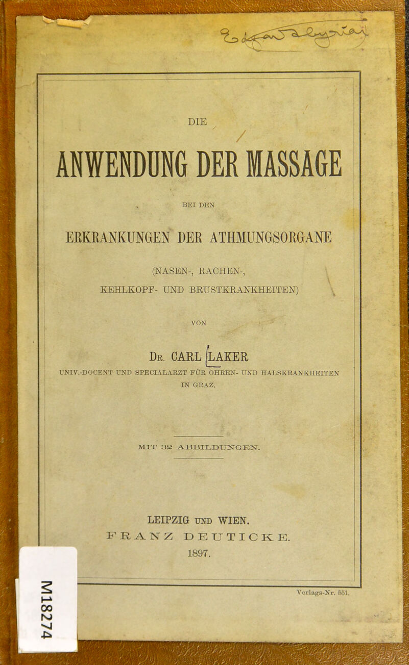 DIE y J / ANWENDÜNG DER MASSAGE BEI DEN EßKKANKUMEN DER ATHMUNGSOßGANE (NASEN-, RACHEN-, KEHLKOPF- UND BRUSTKEANKHEITEN) VON Dr. CARL ^KER UNIV.-DOCENT UND SPECIALAEZT FÜß OHEEN- UND HALSKE.ANKHEITEN IN GRAZ. MIT 32 A-BBILDUNGEISr. LEIPZIG UND WIEN. DEUTICKIE. 1897. Verlags-Nr. B51. 00 VI 4^