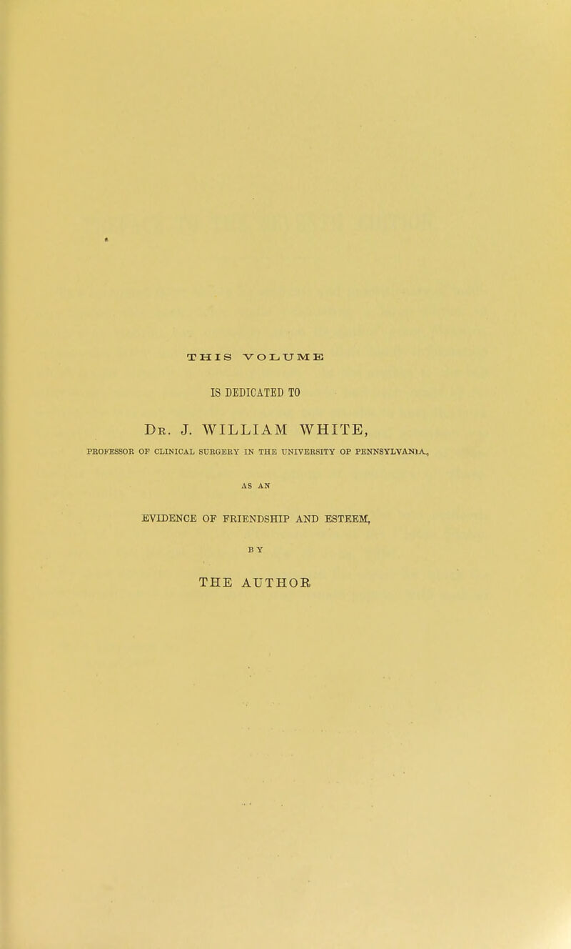 THIS •VOLUME IS DEDICATED TO Dr. J. WILLIAM WHITE, PROFESSOR OP CLINICAL SURGERY IN THE UNIVERSITY OP PENNSYLVANIA, AS AN EVIDENCE OP FRIENDSHIP AND ESTEEM, BY THE AUTHOR
