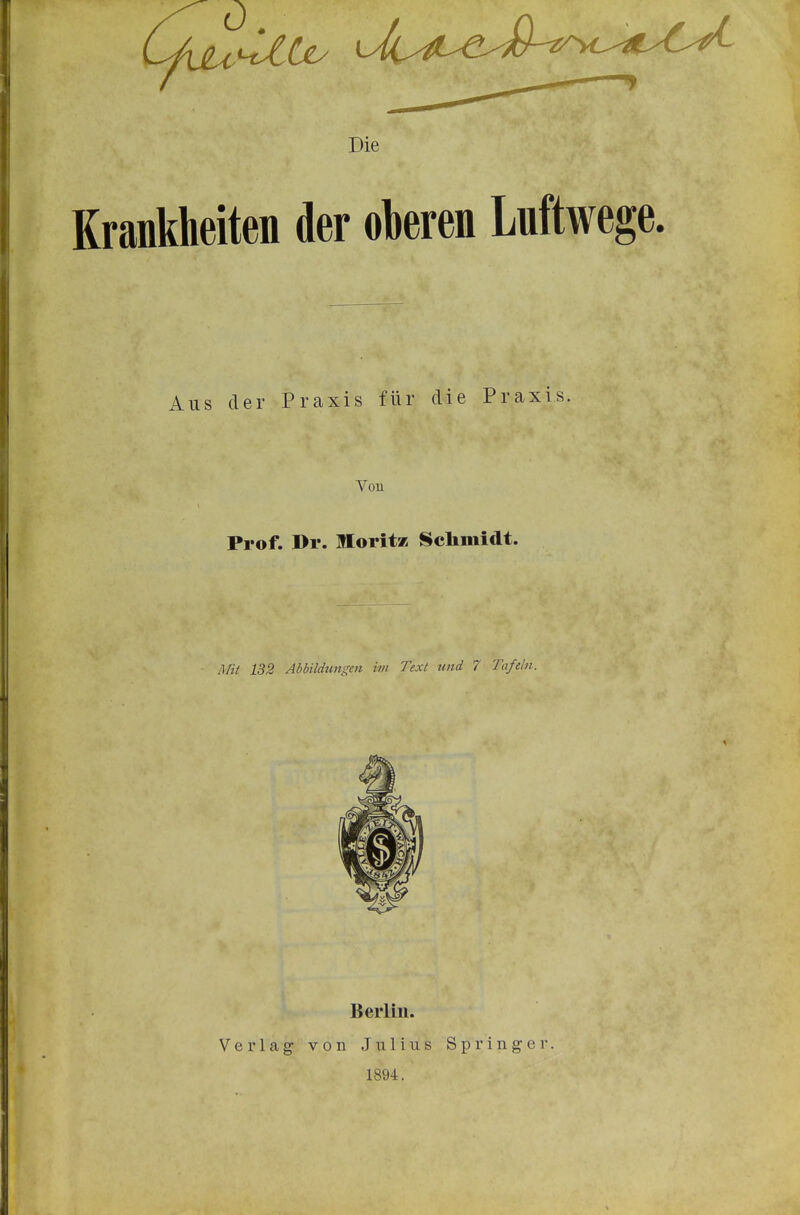 Die Krankheiten der okren Lnftwege. Aus der Praxis für die Praxis. Von Prof. Dr. Moritz Schmidt. Mil 132 Abbildungen iiit Text und 7 Tafeln. 1 Verlag Berlin. von Julius 1894. Springer