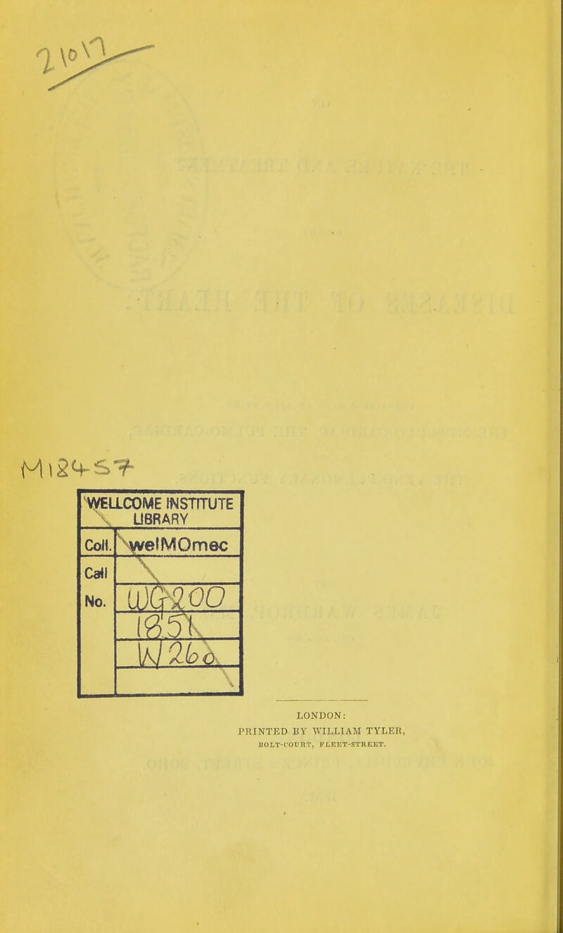 WEaCOME INSTITUTE \ UBRARY Colt. CatI No. wmoo LONDON: PRINTED BY WILLIAM TYLER, UOLT-COUnT, FLEET-STKEKT.