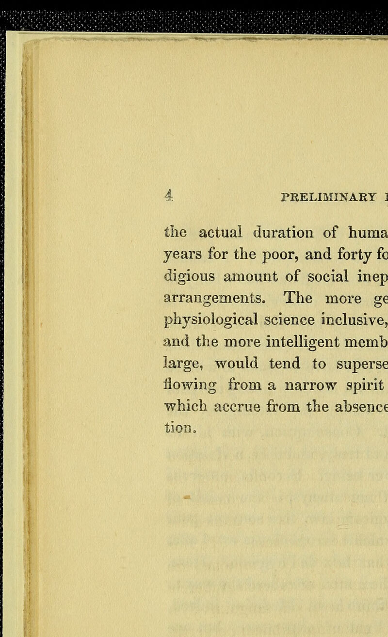 1 the actual duration of huma years for the poor, and forty fo digious amount of social inep arrangements. The more g€ physiological science inclusive, and the more intelligent memb large, would tend to superse flowing from a narrow spirit which accrue from the absence tion. <£'L