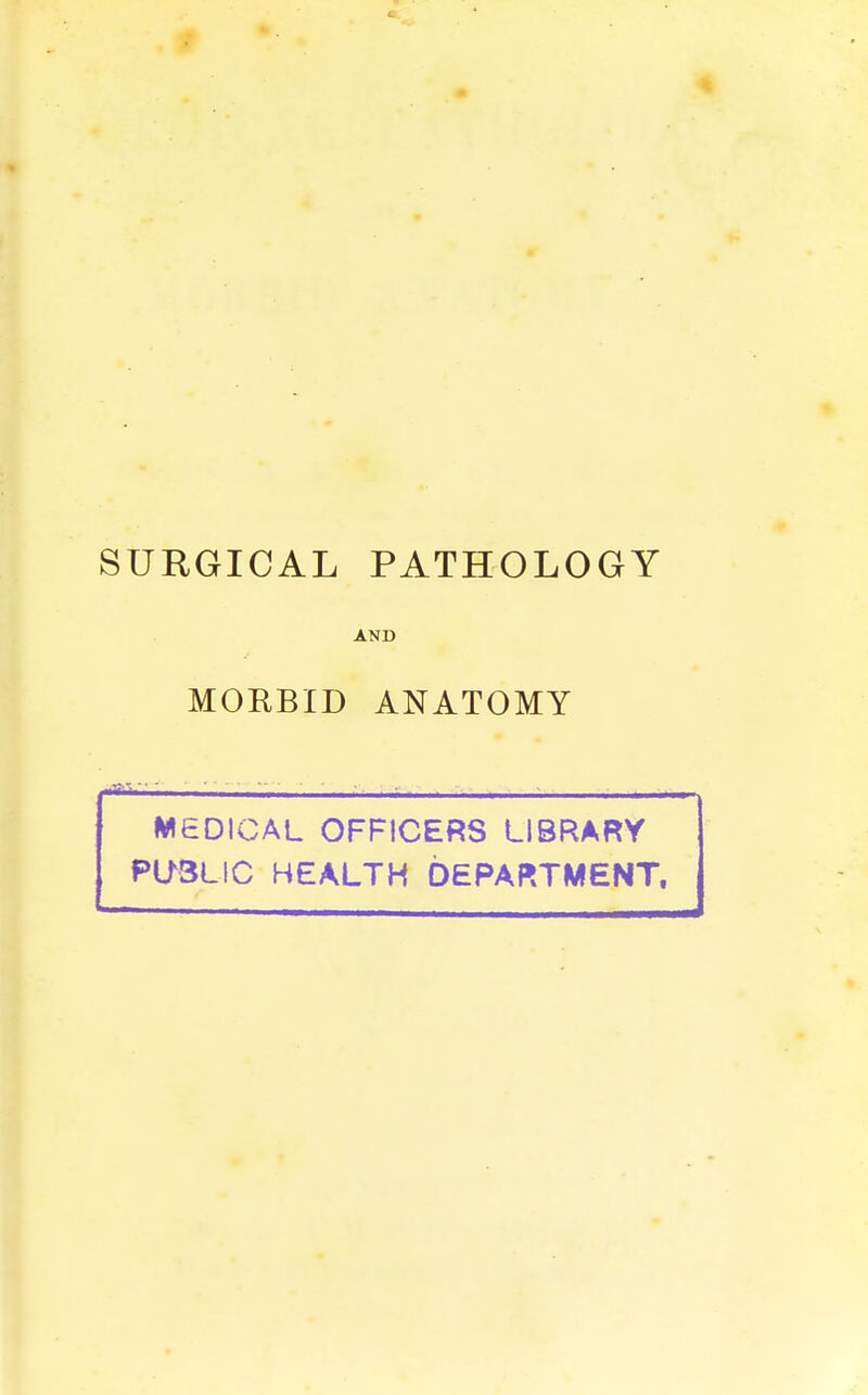 SURGICAL PATHOLOGY AND MORBID ANATOMY M6DICAL OFFICERS LIBRARY PUBLIC HEALTH DEPARTMENT.