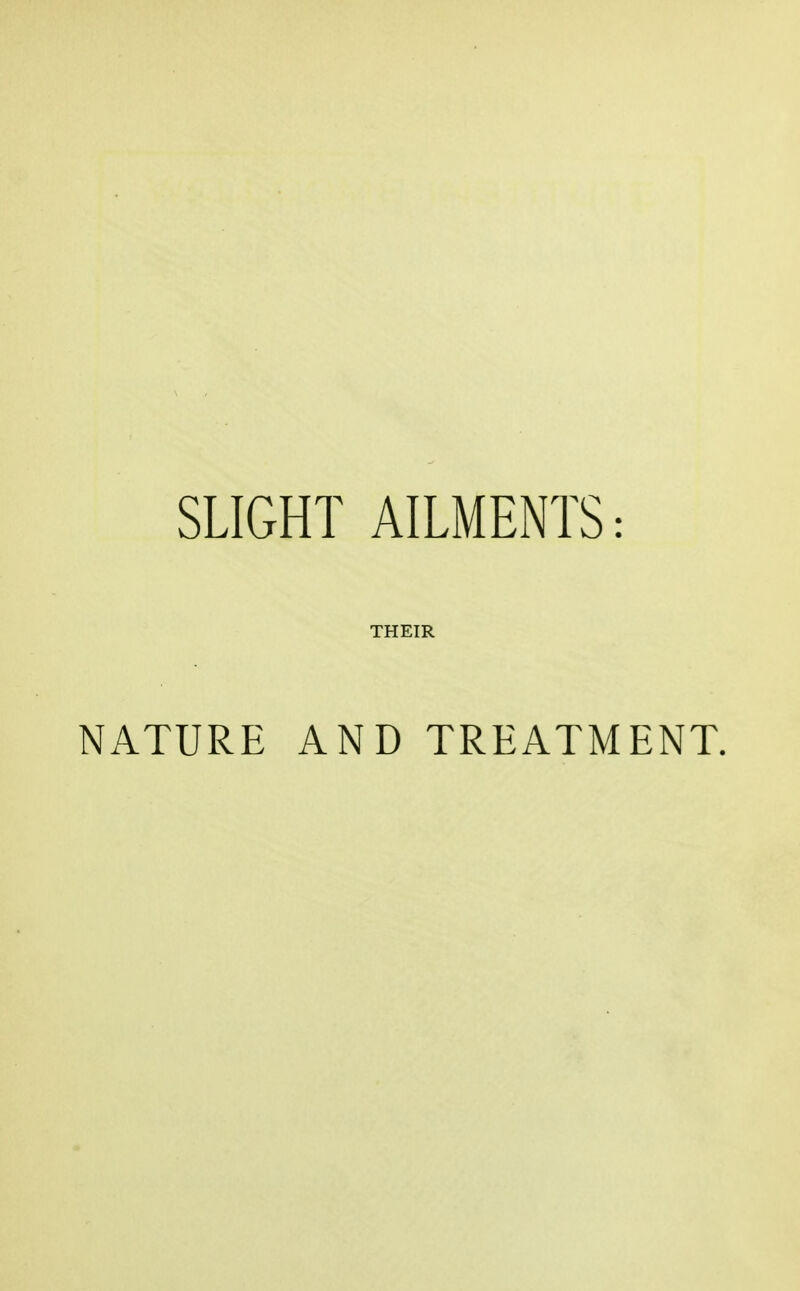 SLIGHT AILMENTS: THEIR NATURE AND TREATMENT.