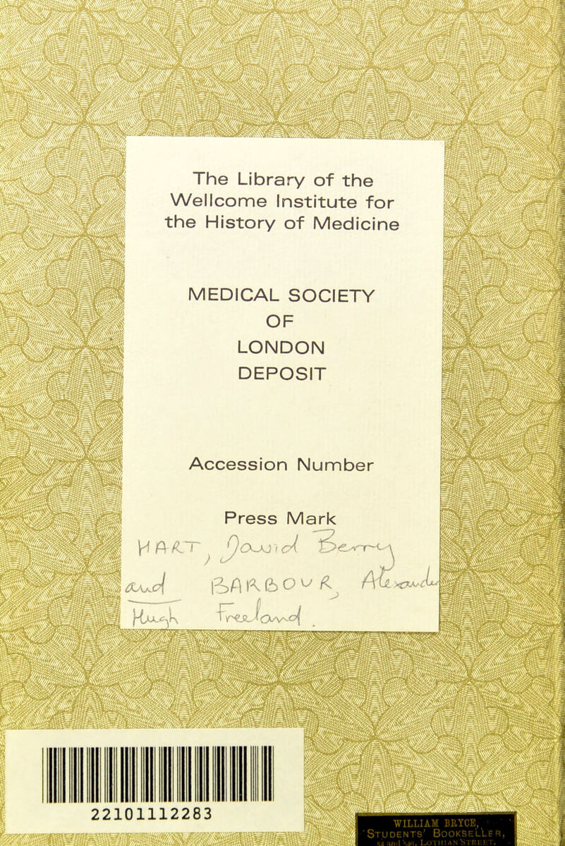 The Library of the Wellcome Institute for the History of Medicine MEDICAL SOCIETY OF LONDON DEPOSIT Accession Number Press Mark 1'i 22101112283 WILLIAM BRYCE, Students' Bookseller, ■si .ui.lUjhiianKiruut, -