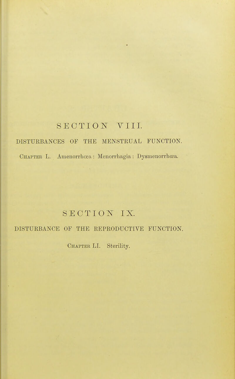 SECTIOI^ Till. DISTURBANCES OF THE MENSTRUAL FUNCTION. Chapter L. Amenorrhoea : Menorrhagia : Dysmenorrhoea. SECTIOTsT IX. DISTURBANCE OF THE REPRODUCTIVE FUNCTION. Chapter LI. Sterility.