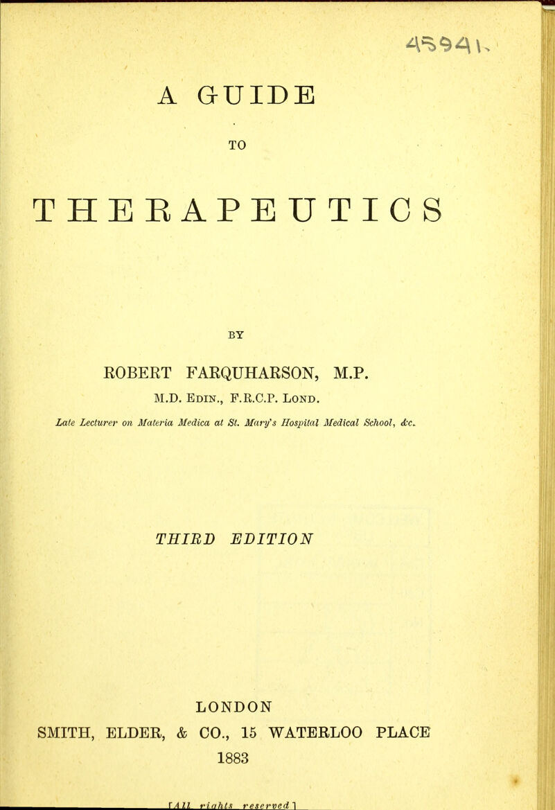 TO THERAPEUTICS BY ROBERT FAKQUHARSON, M.P. M.D. Edin., F.R.C.P. Lond. Late Lecturer on Materia Medica at St. Mary's Hospital Medical School, dtc. THIRD EDITION LONDON SMITH, ELDER, & CO., 15 WATERLOO PLACE 1883