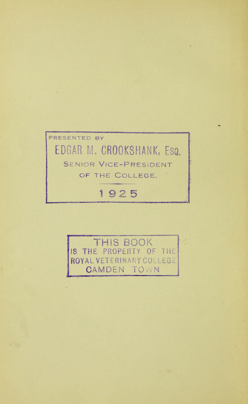 PRESENTED BY EDGAR M. CROOKSHANK, ESQ. Senior Vice-President of the College. 192 5 THIS BOOK IS THE PROPERTY OF THE ROYAL VETERINARY COLLEGE CAMDEN TOWN