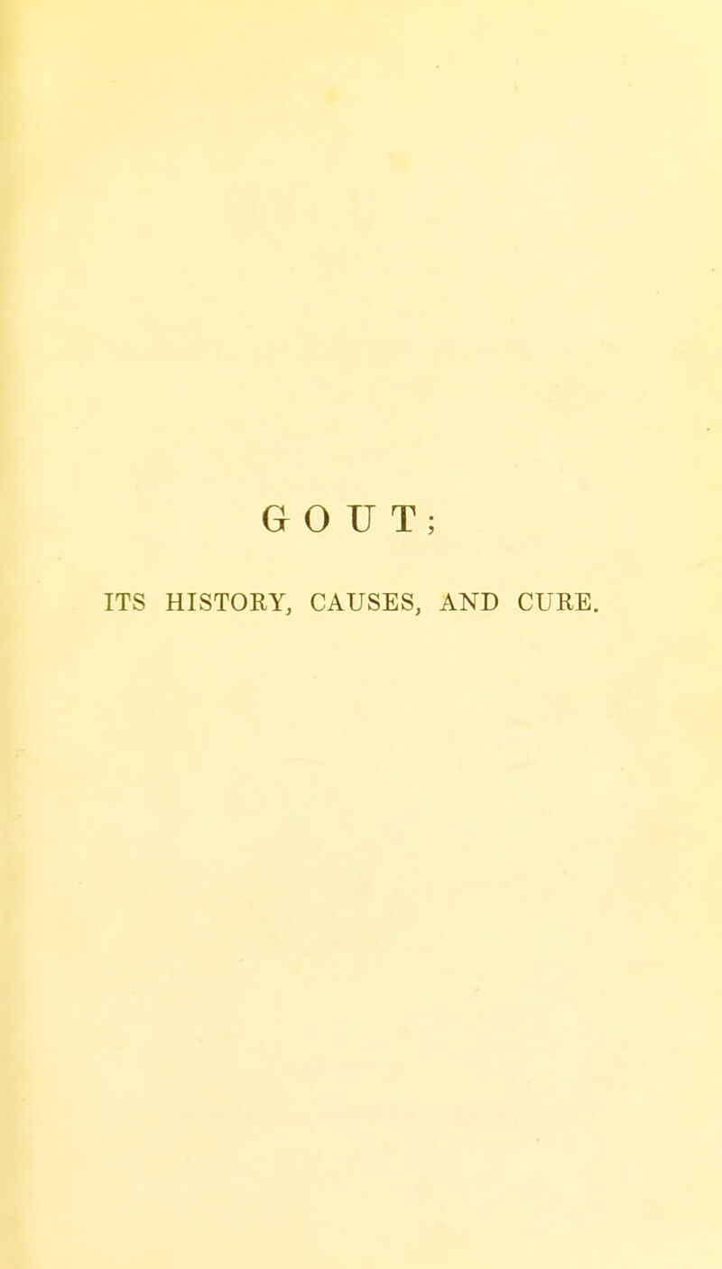 GOUT; ITS HISTORY, CAUSES, AND CURE.