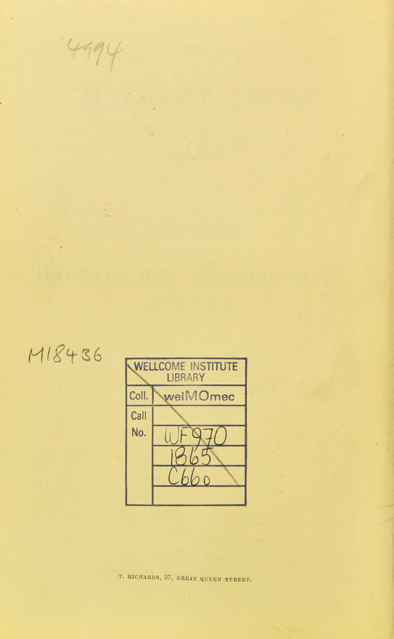 I \yVELLCOME INSTITUTE X LIBRARY Coll. NweiMOmec Call No. T. RICIIAHDS, 37, GREAT QUEEN STREET.