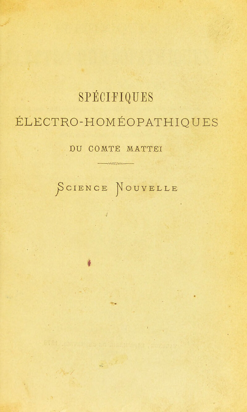 SPECIFIQUES ÉLECTRO-HOMÉOPATHIQUES DU COMTE MATTEÏ ^CIENCE j^OUYELLE