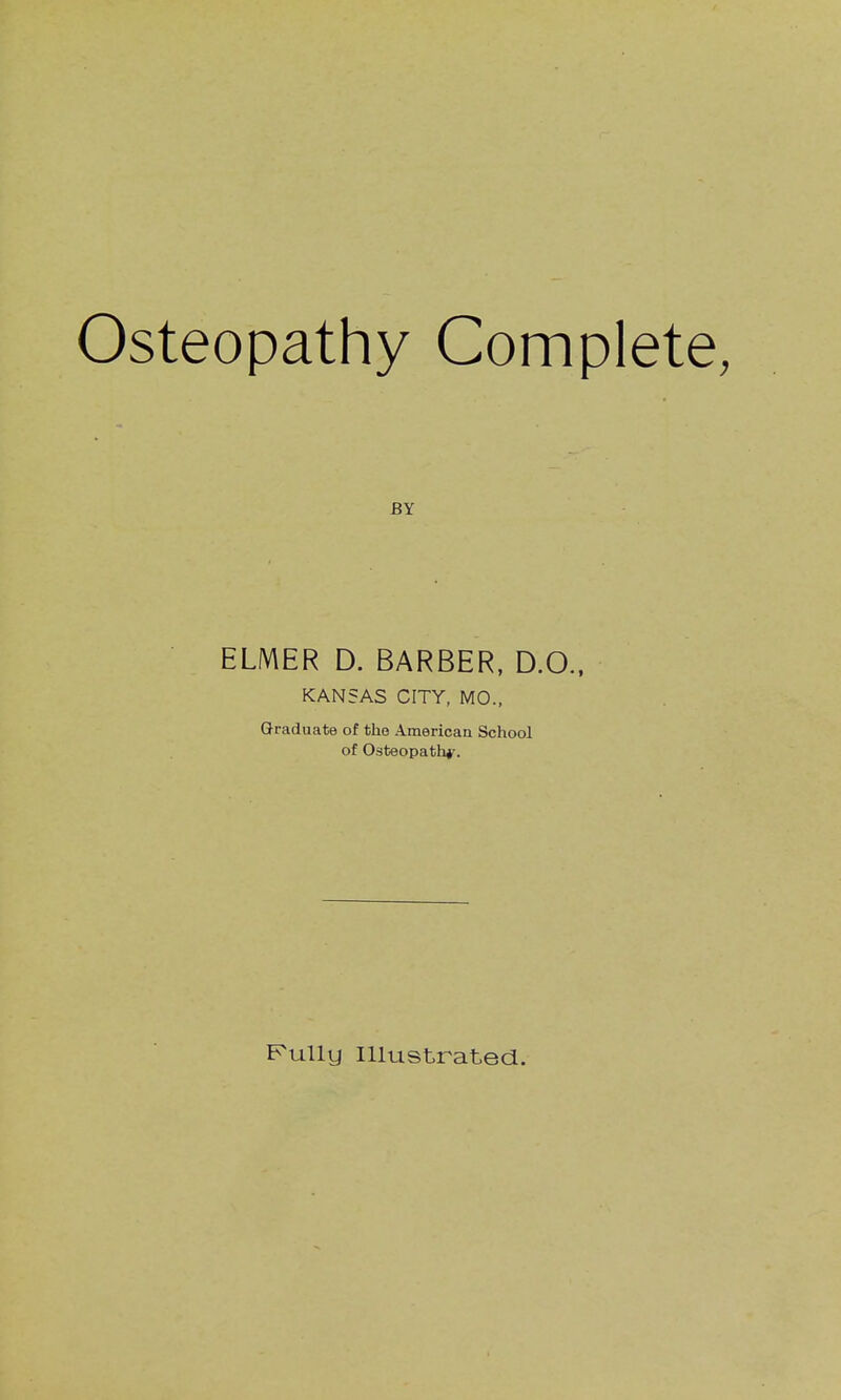 Osteopathy Complete, BY ELMER D. BARBER. D.O., KANSAS CITY, MO., Graduate of the Americaa School of Osteopath*'. Fully Illustrated.