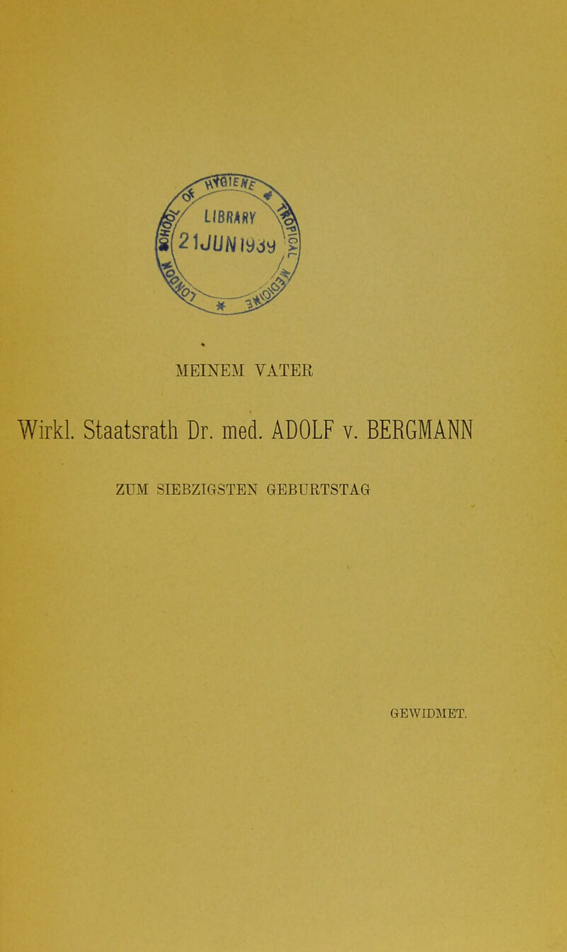 MEINEM VATER Wirkl. Staatsrath Dr. med. ADOLF v. BERGMANN ZUM SIEBZIGSTEN GEBURTSTAG GEWIDMET.