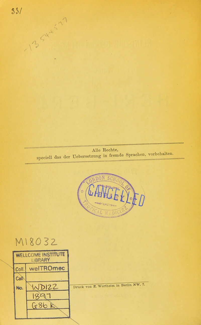 35/ Je AUe Eechte, specieU das der TJebersetzuBg infremde^prache^^^ ]A\%03Z WELLCOME INSTITUTE LiBRARY .Coli. welTROmec CalK No. v ■ Druck von E. Wertheim in öeriüi NW. 7.