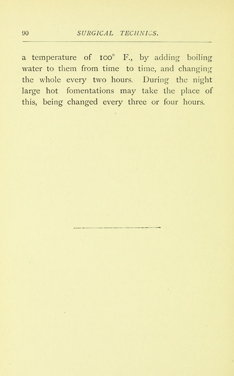 a temperature of ico° R, by adding boiling water to them from time to time, and changing the whole every two hours. During the night large hot fomentations may take the place of this, being changed every three or four hours.