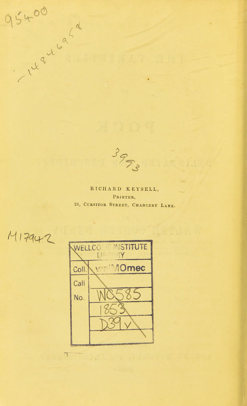 J BTCHARD KEYSELL, Printer, 24, CuasiTOR Street, Chancery Lane. sWELLCO. ' \ v STITUTE Y Coll. y/rMOmec Call No. v\ 1