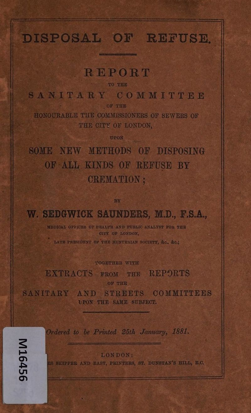 REPORT TO THE SANITARY COMMITTEE ee OF THE male _-HoyooRanin THE COMMISSIONERS OF SEWERS OF ate Ma THE CITY OF LONDON, UPON LC - 801m NEW METHODS ‘OF DISPOSING OF: ALL KINDS. OF REFUSE BY CREMATION ; BY ww. ‘SEDGWICK SAUNDERS, M.D., FS. A, cee _ MEDICAL OFFICER OF HEALTH AND PUBLIC ANALYST FOR THE CITY OF LONDON, a 2 LATH PRESIDENT OF THE HUNTERIAN SOCIETY, &c., &¢,; het eM ag WITH. “EXTRACTS FROM THE REPORTS OF THE SANITARY AND STREETS COMMITTEES. } UPON THE SAME SUBJECT. Ordered to be Printed 25th January, 1881. e LONDON: Re SKIPPER AND ey, PRINTERS, ST, DUNSEAN'S HILL, E.C.