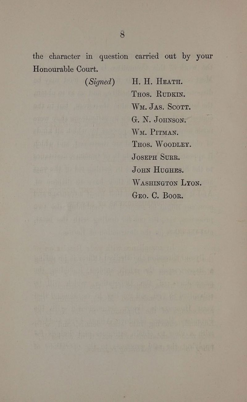 the character in question carried out by your Honourable Court. (Signed) H. H. Hears. THos. RuDKIN. Wo. JAS. SCOTT. G. N. JoHNSON. Wm. Pitman. THos. WooDLEy. JOSEPH SURR. JoHNnN Huaguss. Wasuineton Lyon. Gzo. C. Boor.