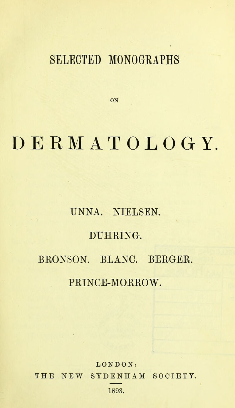 SELECTED MONOGRAPHS ON DERMATOLOGY. UNNA. NIELSEN. DIXHRING. BEONSON. BLANC. BEBGEB. PRINCE-MORROW. LONDON: THE NEW SYDENHAM SOCIETY. 1893.